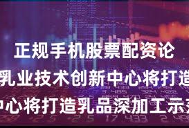 正规手机股票配资论坛 国家乳业技术创新中心将打造乳品深加工示范线