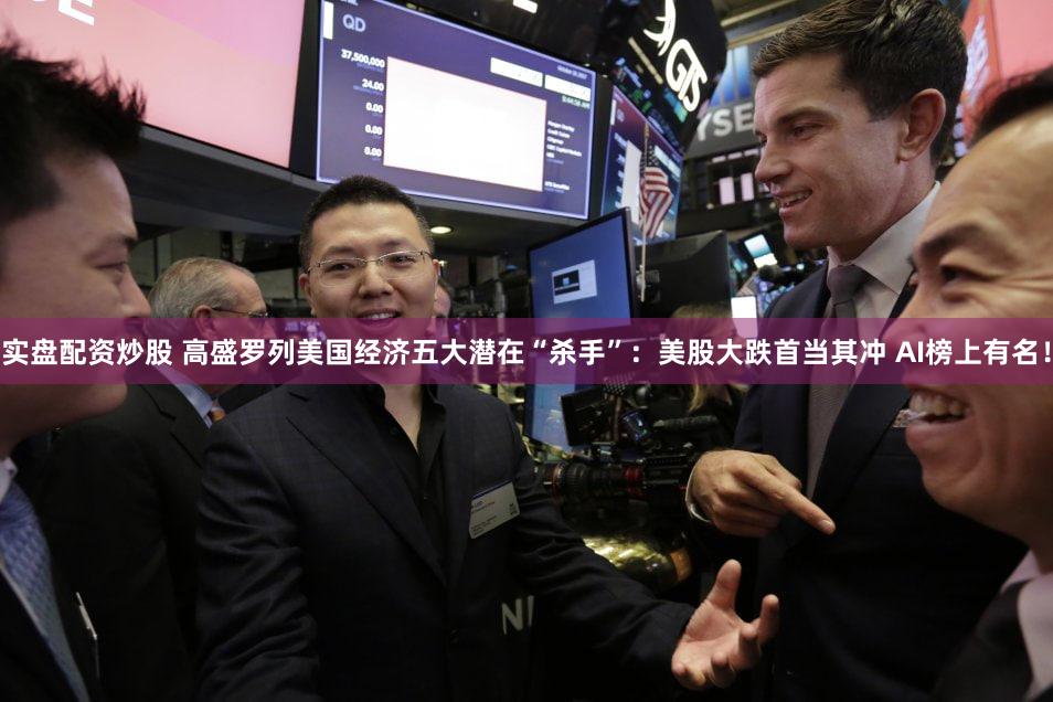实盘配资炒股 高盛罗列美国经济五大潜在“杀手”：美股大跌首当其冲 AI榜上有名！