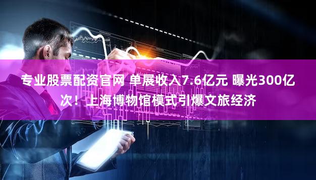 专业股票配资官网 单展收入7.6亿元 曝光300亿次！上海博物馆模式引爆文旅经济