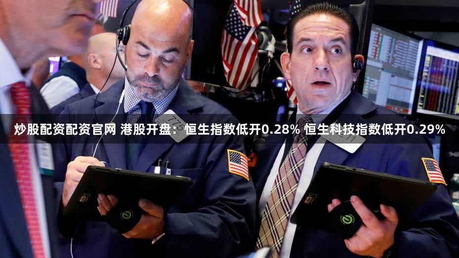 炒股配资配资官网 港股开盘：恒生指数低开0.28% 恒生科技指数低开0.29%