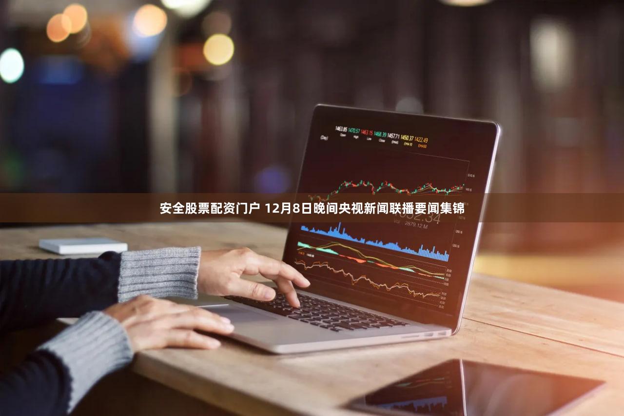 安全股票配资门户 12月8日晚间央视新闻联播要闻集锦