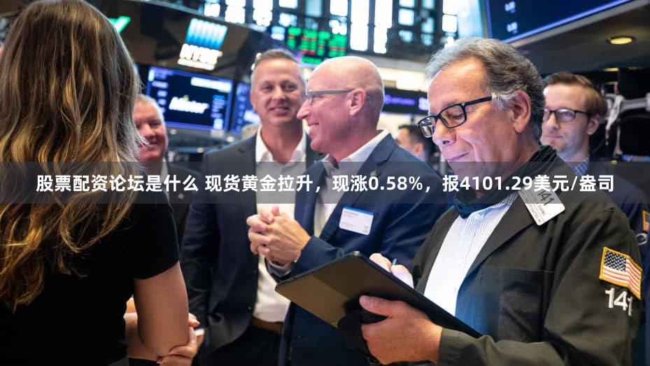 股票配资论坛是什么 现货黄金拉升，现涨0.58%，报4101.29美元/盎司