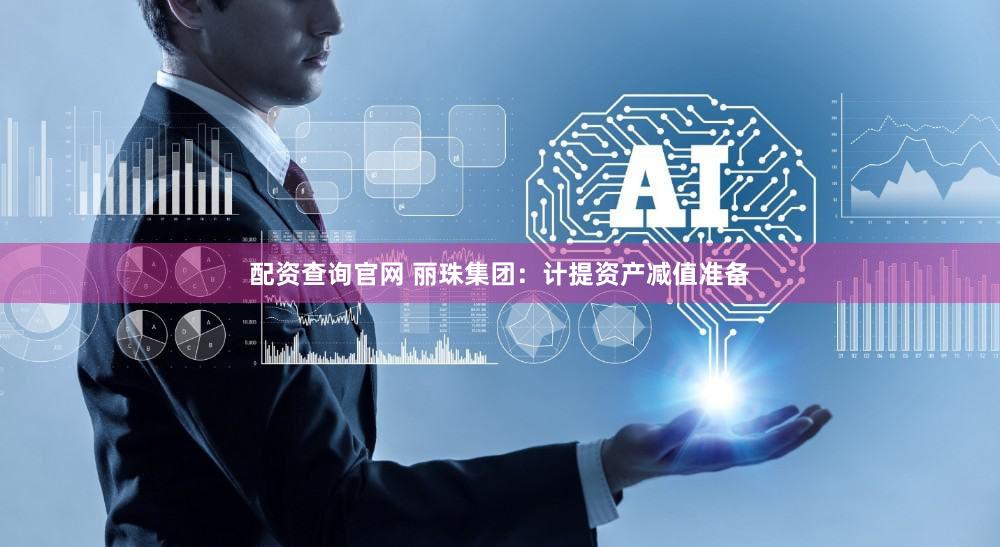 配资查询官网 丽珠集团：计提资产减值准备