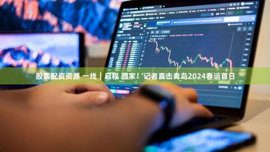 股票配资资源 一线｜启程 回家！记者直击青岛2024春运首日