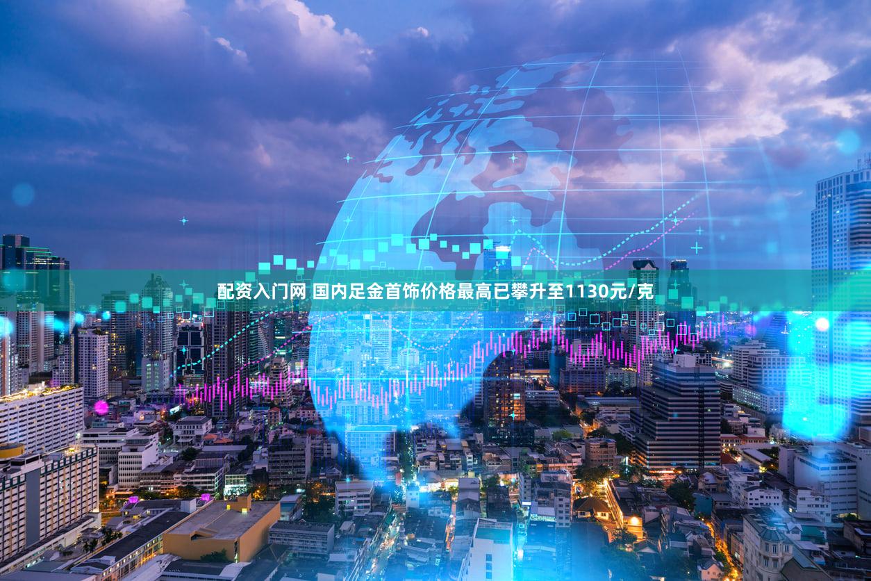 配资入门网 国内足金首饰价格最高已攀升至1130元/克