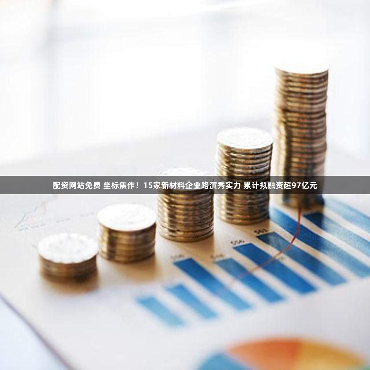 配资网站免费 坐标焦作！15家新材料企业路演秀实力 累计拟融资超97亿元