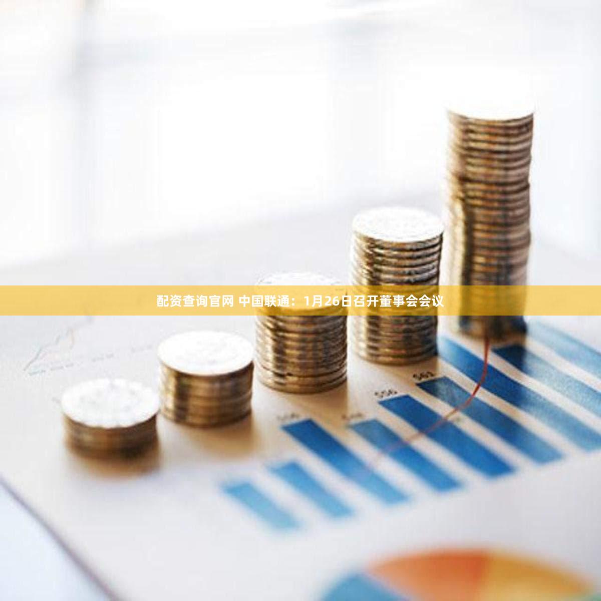 配资查询官网 中国联通：1月26日召开董事会会议