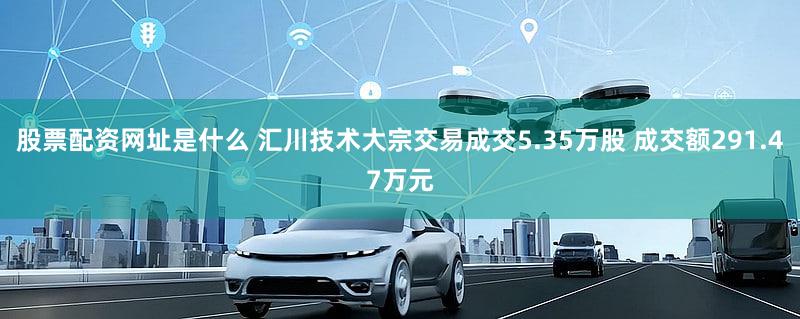 股票配资网址是什么 汇川技术大宗交易成交5.35万股 成交额291.47万元