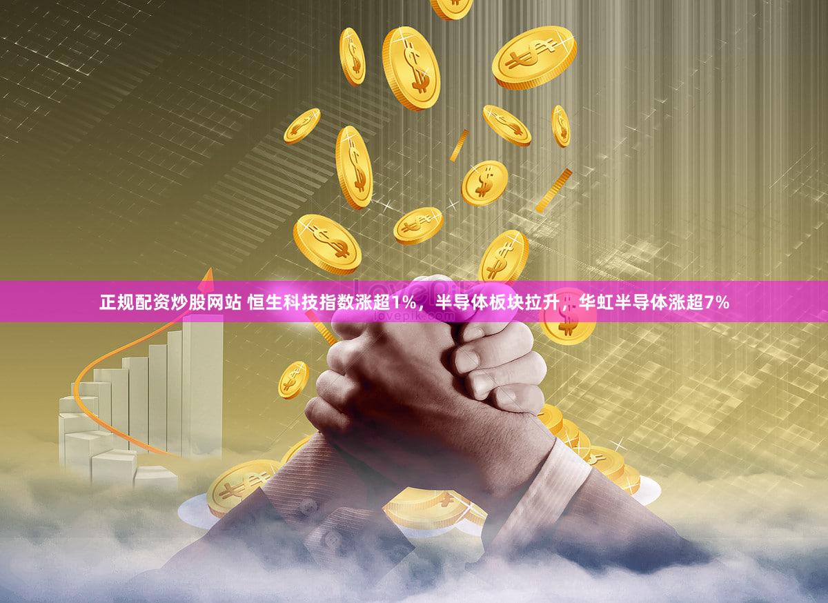 正规配资炒股网站 恒生科技指数涨超1%，半导体板块拉升，华虹半导体涨超7%