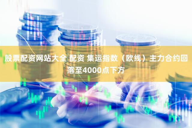 股票配资网站大全 配资 集运指数（欧线）主力合约回落至4000点下方