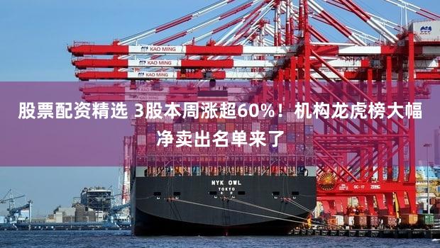 股票配资精选 3股本周涨超60%！机构龙虎榜大幅净卖出名单来了