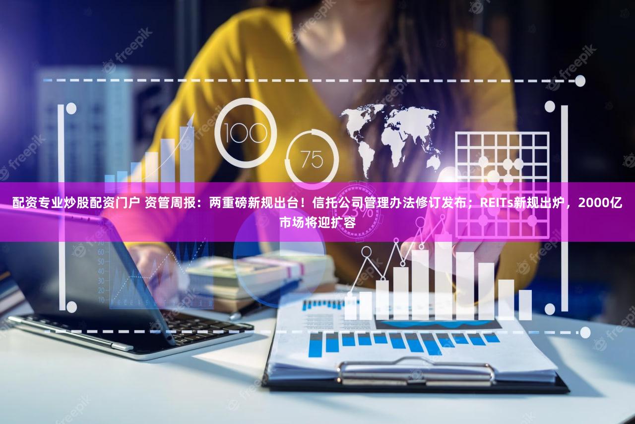 配资专业炒股配资门户 资管周报：两重磅新规出台！信托公司管理办法修订发布；REITs新规出炉，2000亿市场将迎扩容