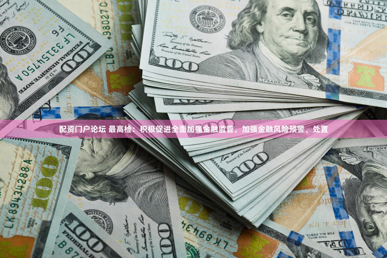 配资门户论坛 最高检：积极促进全面加强金融监管，加强金融风险预警、处置