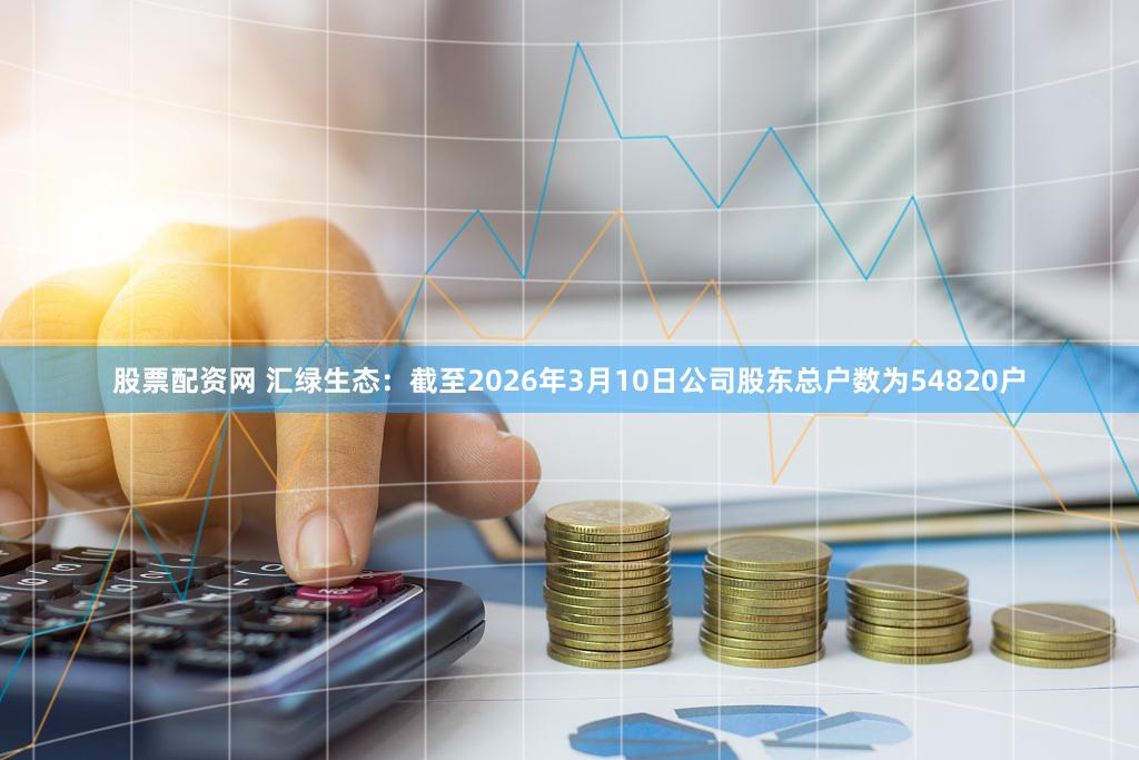 股票配资网 汇绿生态：截至2026年3月10日公司股东总户数为54820户