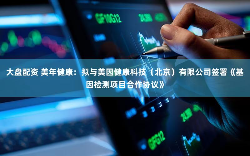 大盘配资 美年健康：拟与美因健康科技（北京）有限公司签署《基因检测项目合作协议》