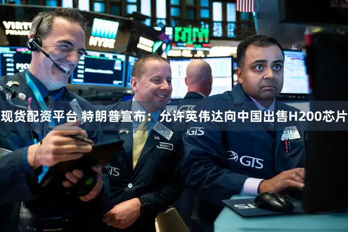 现货配资平台 特朗普宣布：允许英伟达向中国出售H200芯片
