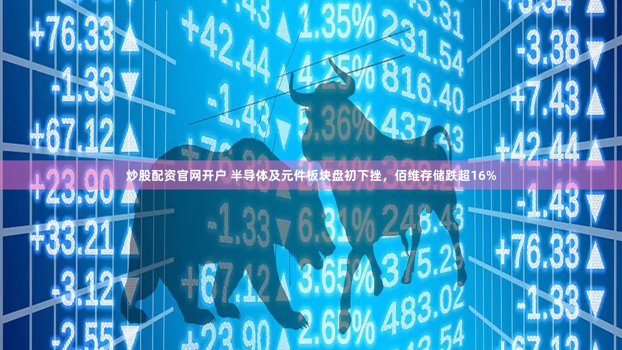 炒股配资官网开户 半导体及元件板块盘初下挫，佰维存储跌超16%