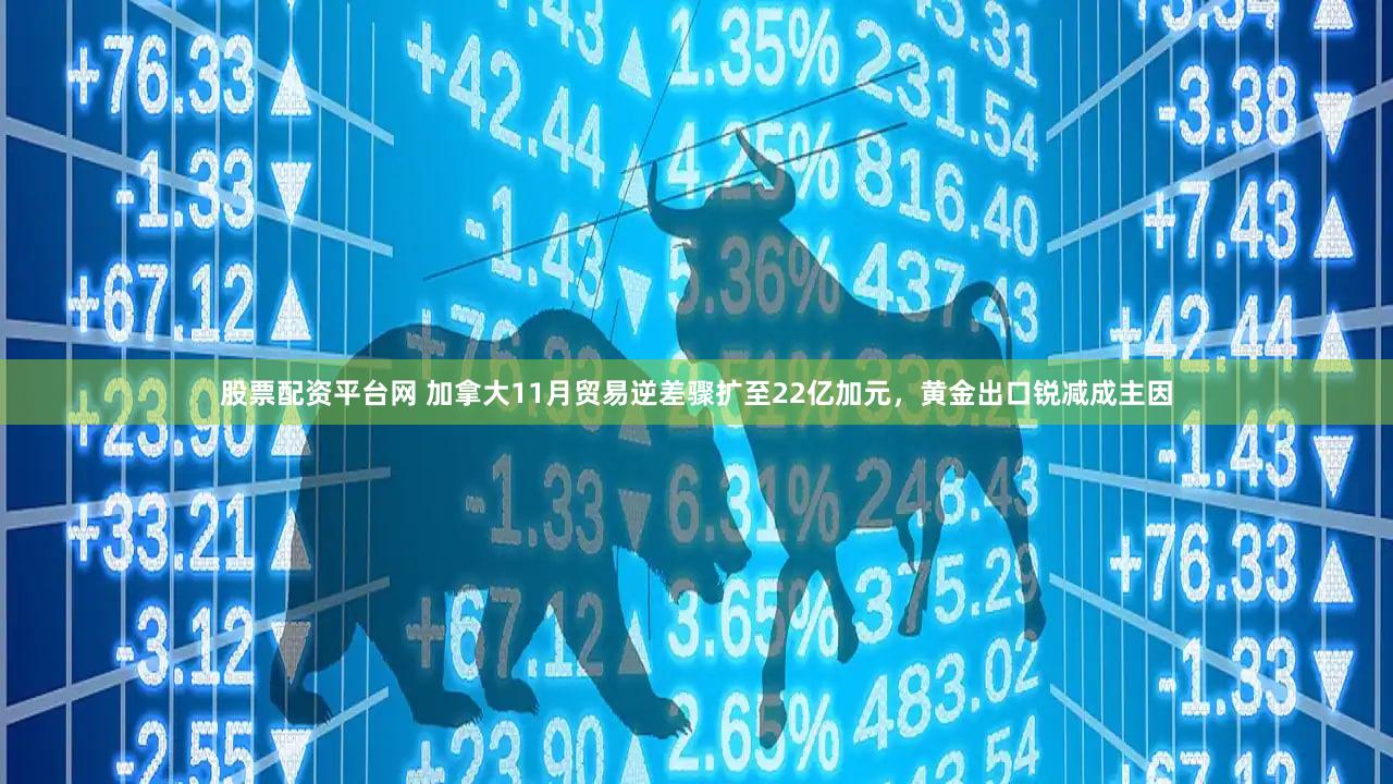 股票配资平台网 加拿大11月贸易逆差骤扩至22亿加元，黄金出口锐减成主因