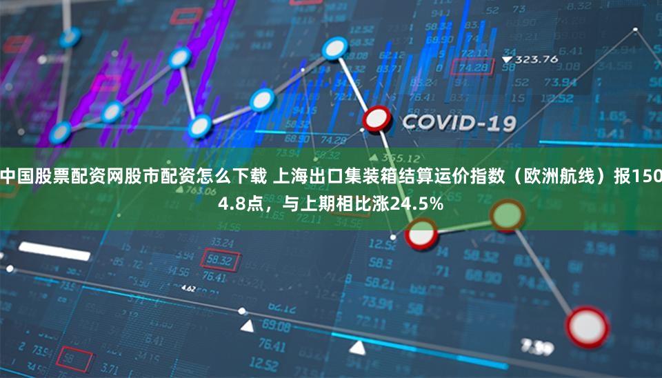 中国股票配资网股市配资怎么下载 上海出口集装箱结算运价指数（欧洲航线）报1504.8点，与上期相比涨24.5%
