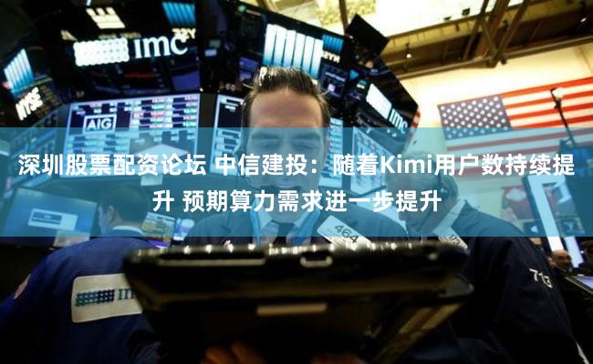 深圳股票配资论坛 中信建投：随着Kimi用户数持续提升 预期算力需求进一步提升
