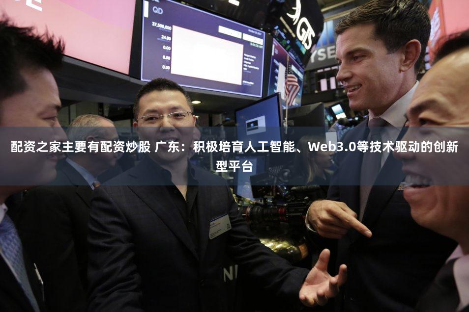 配资之家主要有配资炒股 广东：积极培育人工智能、Web3.0等技术驱动的创新型平台