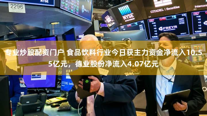 专业炒股配资门户 食品饮料行业今日获主力资金净流入10.55亿元，德业股份净流入4.07亿元
