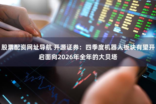 股票配资网址导航 开源证券：四季度机器人板块有望开启面向2026年全年的大贝塔