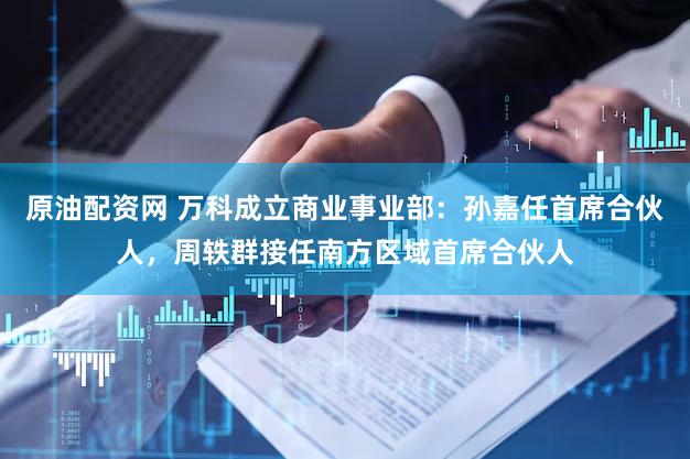 原油配资网 万科成立商业事业部:孙嘉任首席合伙人,周轶群接任南方区域首席合伙人