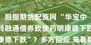 股指期货配资网 “华宝中证医疗ETF转融通借券致使药明康德下跌”？多方回应 来看数据详解