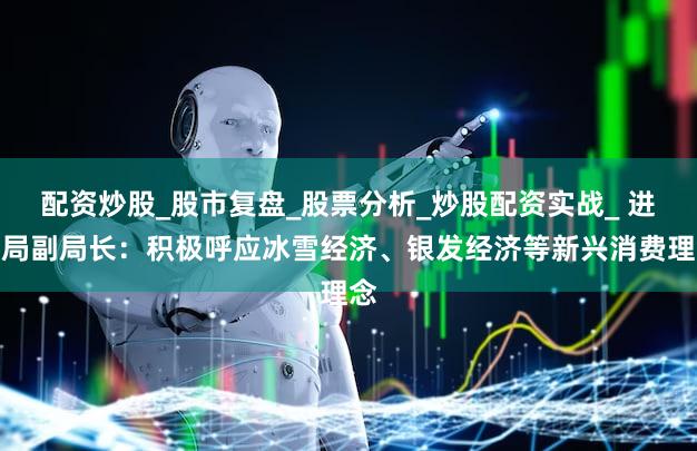 配资炒股_股市复盘_股票分析_炒股配资实战_ 进博局副局长：积极呼应冰雪经济、银发经济等新兴消费理念
