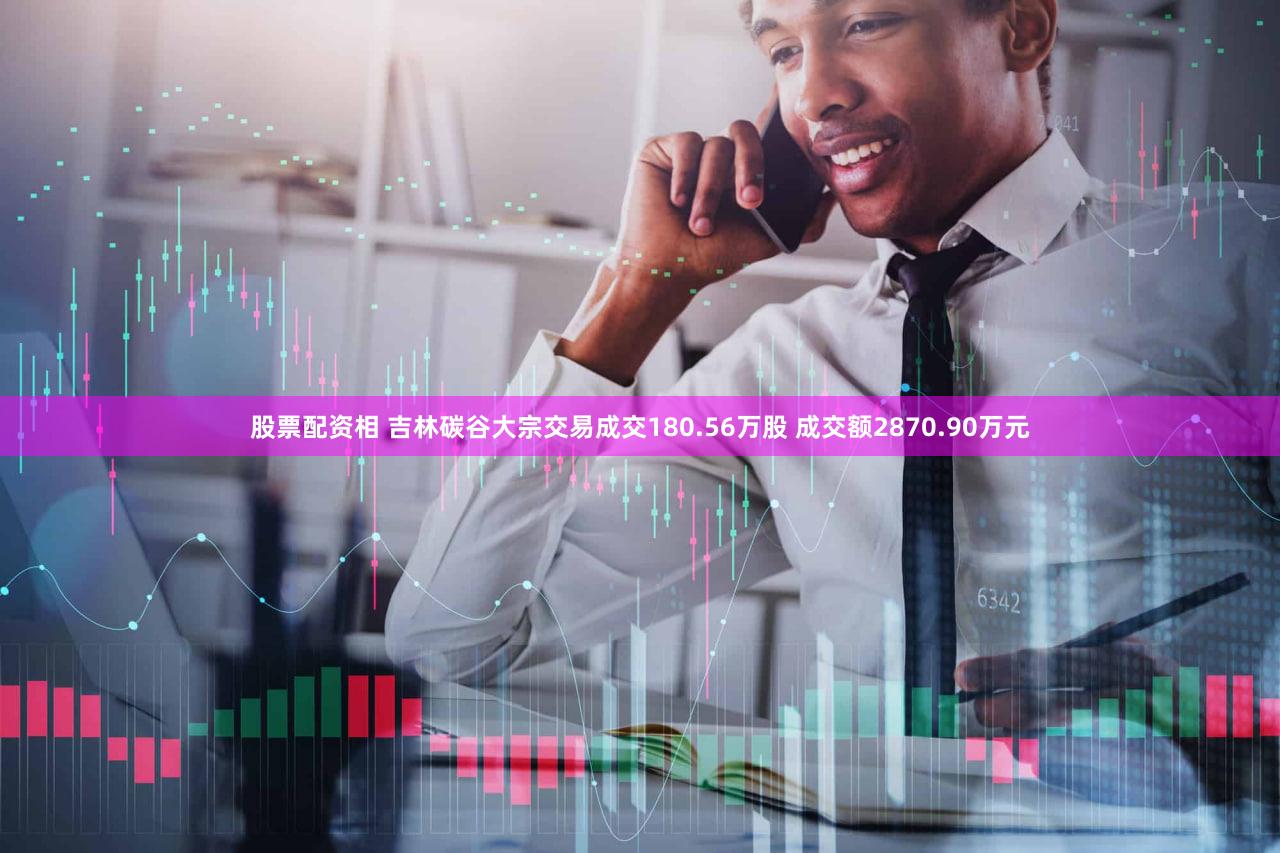 股票配资相 吉林碳谷大宗交易成交180.56万股 成交额2870.90万元