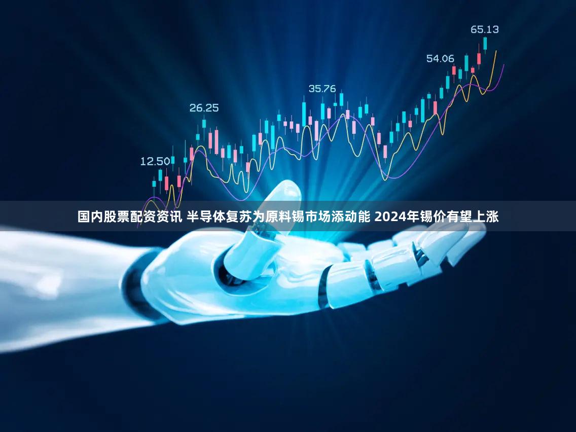 国内股票配资资讯 半导体复苏为原料锡市场添动能 2024年锡价有望上涨