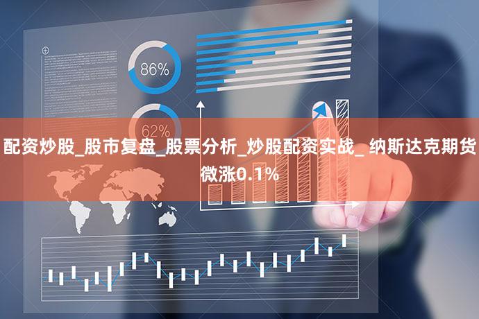 配资炒股_股市复盘_股票分析_炒股配资实战_ 纳斯达克期货微涨0.1%