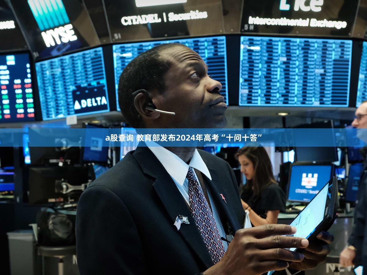a股查询 教育部发布2024年高考“十问十答”