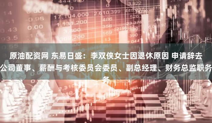 原油配资网 东易日盛：李双侠女士因退休原因 申请辞去公司董事、薪酬与考核委员会委员、副总经理、财务总监职务