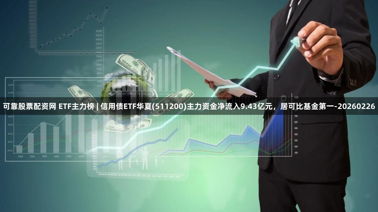 可靠股票配资网 ETF主力榜 | 信用债ETF华夏(511200)主力资金净流入9.43亿元，居可比基金第一-20260226