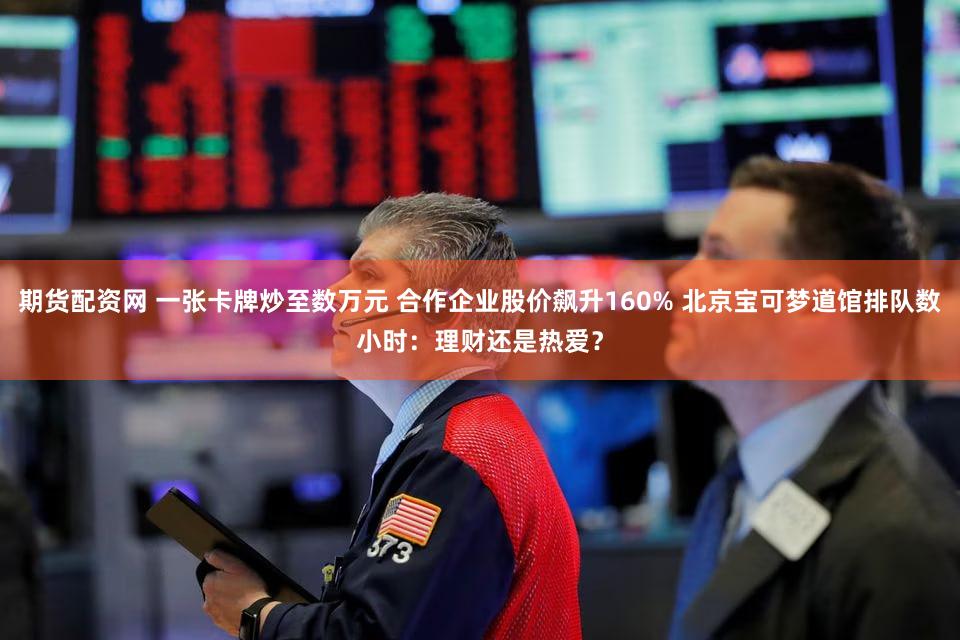 期货配资网 一张卡牌炒至数万元 合作企业股价飙升160% 北京宝可梦道馆排队数小时：理财还是热爱？