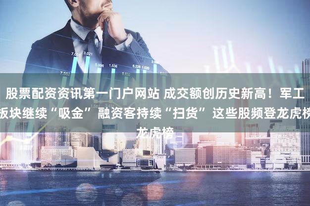 股票配资资讯第一门户网站 成交额创历史新高！军工板块继续“吸金” 融资客持续“扫货” 这些股频登龙虎榜