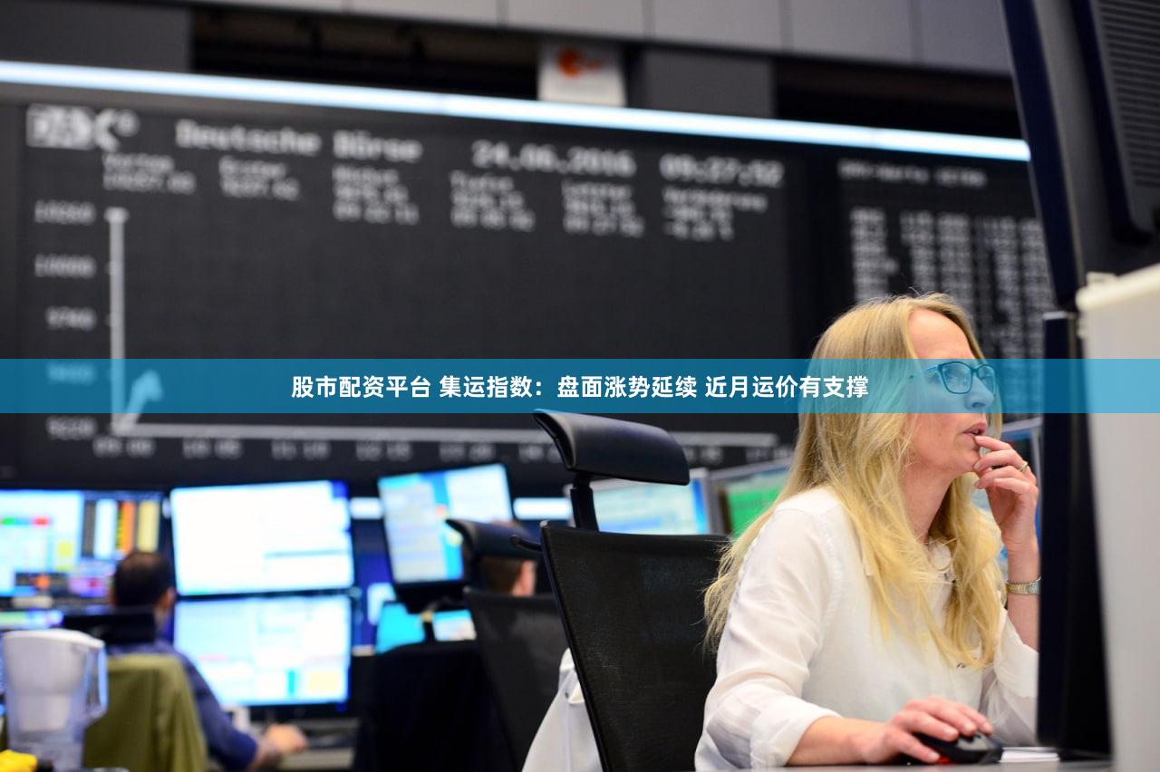 股市配资平台 集运指数：盘面涨势延续 近月运价有支撑