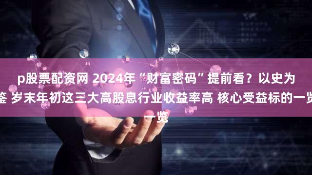 p股票配资网 2024年“财富密码”提前看？以史为鉴 岁末年初这三大高股息行业收益率高 核心受益标的一览