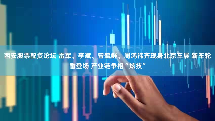 西安股票配资论坛 雷军、李斌、曾毓群、周鸿祎齐现身北京车展 新车轮番登场 产业链争相“炫技”