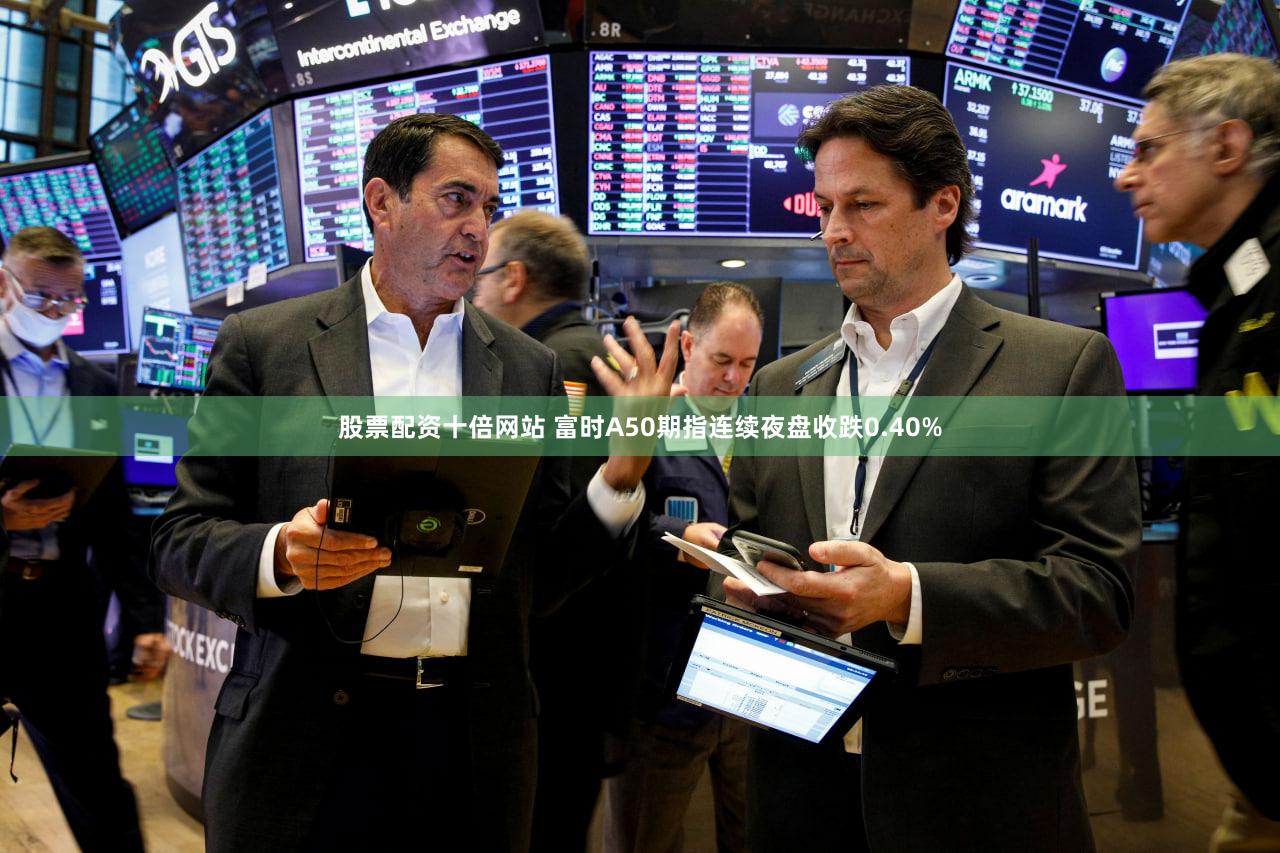 股票配资十倍网站 富时A50期指连续夜盘收跌0.40%