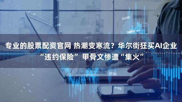 专业的股票配资官网 热潮变寒流？华尔街狂买AI企业“违约保险” 甲骨文惨遭“集火”