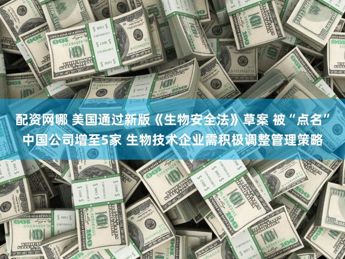 配资网哪 美国通过新版《生物安全法》草案 被“点名”中国公司增至5家 生物技术企业需积极调整管理策略