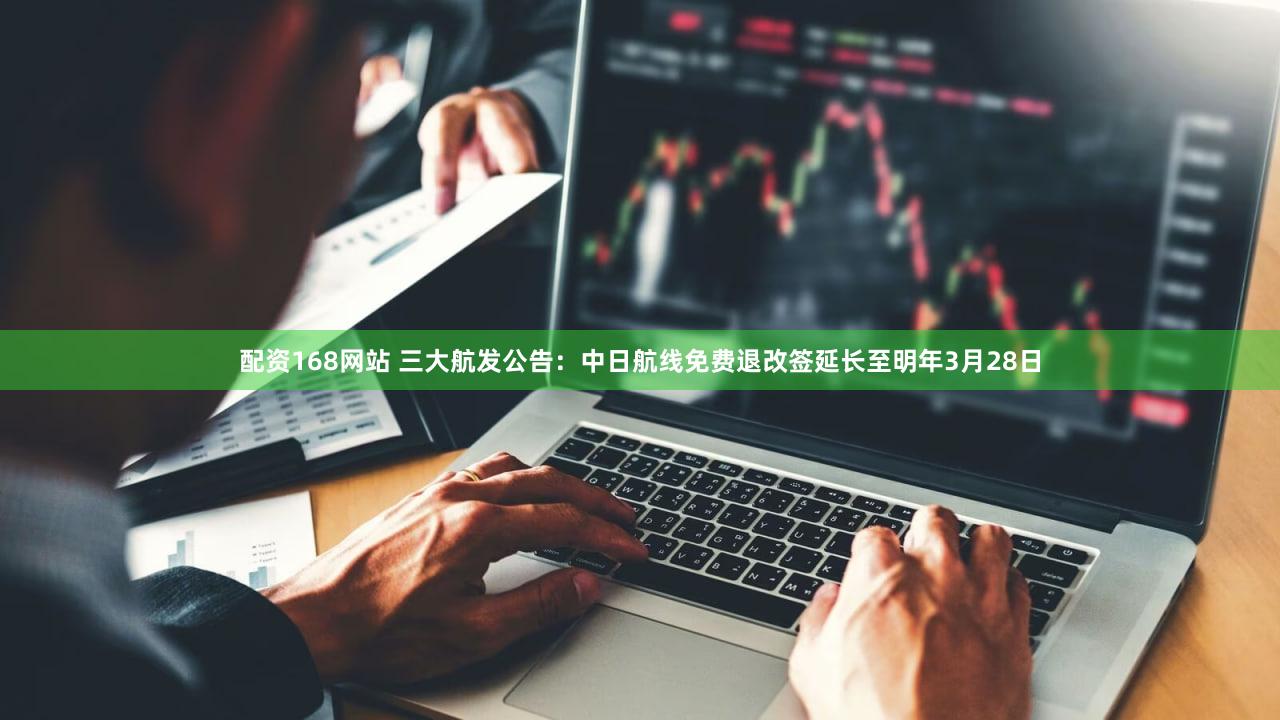 配资168网站 三大航发公告：中日航线免费退改签延长至明年3月28日