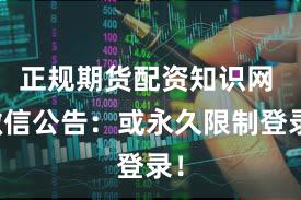 正规期货配资知识网 微信公告：或永久限制登录！