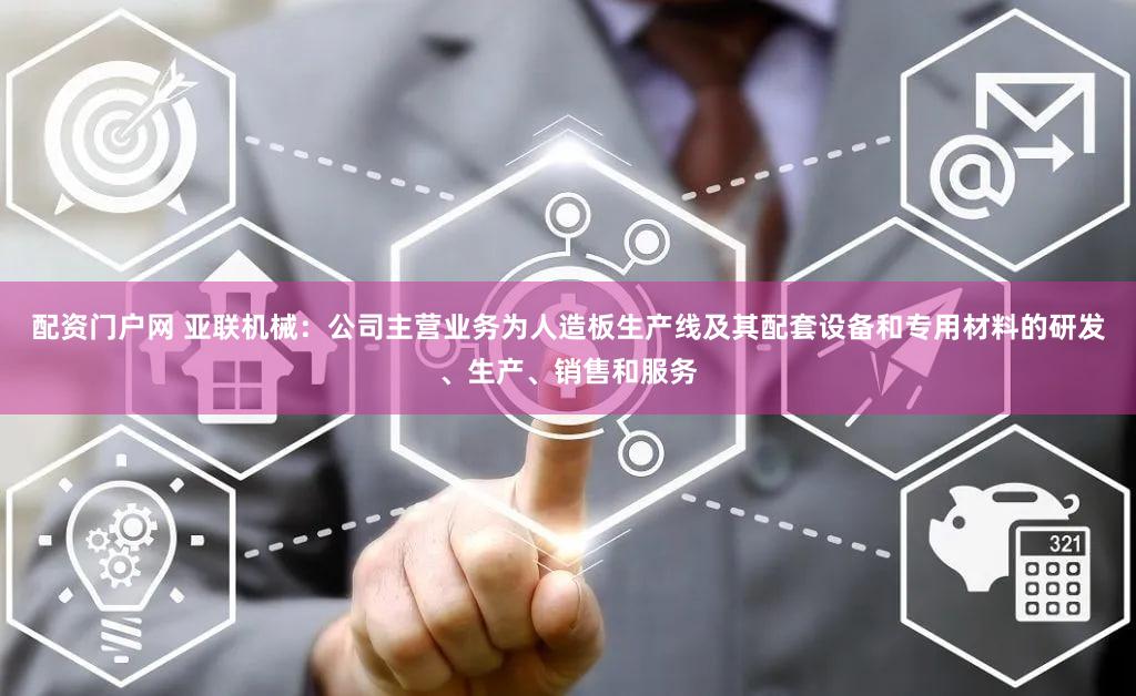配资门户网 亚联机械：公司主营业务为人造板生产线及其配套设备和专用材料的研发、生产、销售和服务