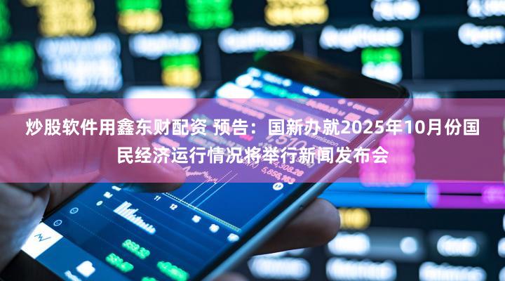 炒股软件用鑫东财配资 预告：国新办就2025年10月份国民经济运行情况将举行新闻发布会