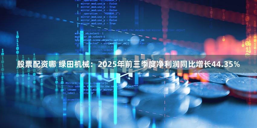 股票配资哪 绿田机械：2025年前三季度净利润同比增长44.35%