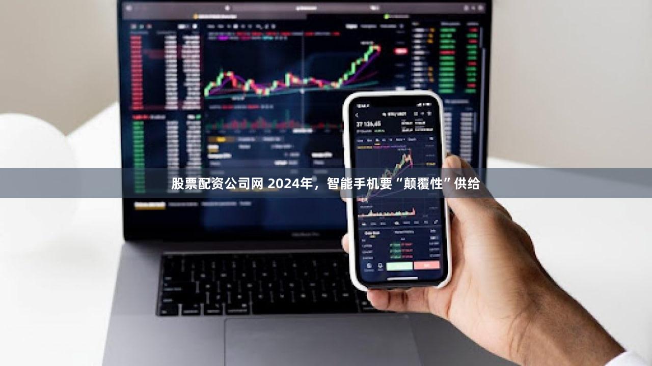 股票配资公司网 2024年,智能手机要“颠覆性”供给